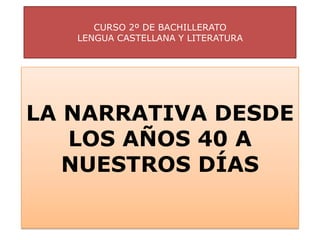 CURSO 2º DE BACHILLERATO
   LENGUA CASTELLANA Y LITERATURA




LA NARRATIVA DESDE
   LOS AÑOS 40 A
   NUESTROS DÍAS
 