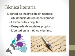 Técnica literaria
• Libertad de inspiración sin normas:
- Abundancia de recursos literarios.
- Léxico culto y popular.
- Búsqueda de modelos propios.
- Libertad en la métrica y la rima.
 