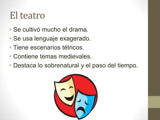 El teatro
• Se cultivó mucho el drama.
• Se usa lenguaje exagerado.
• Tiene escenarios tétricos.
• Contiene temas medievales.
• Destaca lo sobrenatural y el paso del tiempo.
 