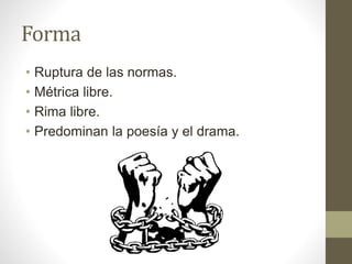 Forma
• Ruptura de las normas.
• Métrica libre.
• Rima libre.
• Predominan la poesía y el drama.
 