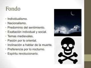 Fondo
• Individualismo.
• Nacionalismo.
• Predominio del sentimiento.
• Exaltación individual y social.
• Temas medievales.
• Pasión por lo oriental.
• Inclinación a hablar de la muerte.
• Preferencia por lo nocturno.
• Espíritu revolucionario.
 