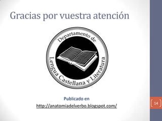 Gracias por vuestra atención

Publicado en
http://anatomiadelverbo.blogspot.com/

14

 