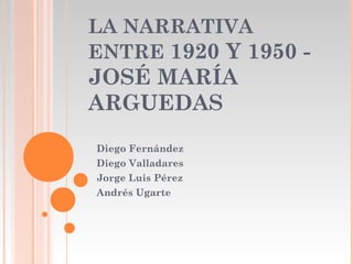 LA NARRATIVA
ENTRE 1920 Y 1950 -
JOSÉ MARÍA
ARGUEDAS
Diego Fernández
Diego Valladares
Jorge Luis Pérez
Andrés Ugarte
 