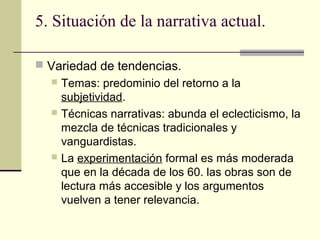 5. Situación de la narrativa actual.

 Variedad de tendencias.
   Temas: predominio del retorno a la
    subjetividad.
 ...