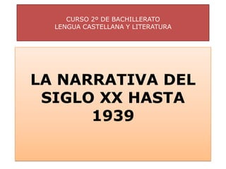 CURSO 2º DE BACHILLERATO
  LENGUA CASTELLANA Y LITERATURA




LA NARRATIVA DEL
 SIGLO XX HASTA
      1939
 