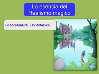 Lo sobrenatural + lo fantástico
La esencia del
Realismo mágico
 
