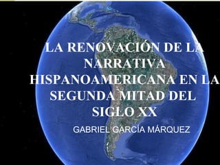 LA RENOVACIÓN DE LA
       NARRATIVA
HISPANOAMERICANA EN LA
   SEGUNDA MITAD DEL
        SIGLO XX
     GABRIEL GARCÍA MÁRQUEZ
 