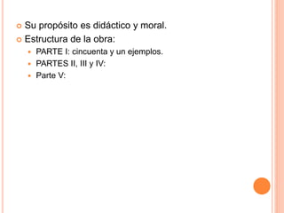  Su propósito es didáctico y moral.
 Estructura de la obra:
 PARTE I: cincuenta y un ejemplos.
 PARTES II, III y IV:
 Parte V:
 