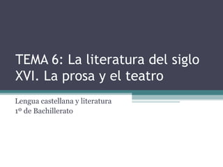 TEMA 6: La literatura del siglo
XVI. La prosa y el teatro
Lengua castellana y literatura
1º de Bachillerato
 
