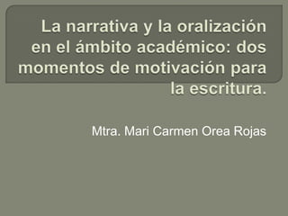 La narrativa y la oralización en el ámbito académico: dos momentos de motivación para la escritura. Mtra. Mari Carmen Orea Rojas 