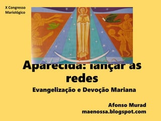 Aparecida: lançar as
redes
Evangelização e Devoção Mariana
Afonso Murad
maenossa.blogspot.com
X Congresso
Mariológico
 