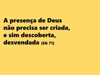 A presença de Deus
não precisa ser criada,
e sim descoberta,
desvendada (EG 71)
 