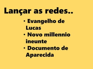 Lançar as redes..
• Evangelho de
Lucas
• Novo millennio
ineunte
• Documento de
Aparecida
 