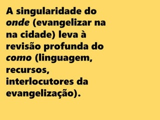 A singularidade do
onde (evangelizar na
na cidade) leva à
revisão profunda do
como (linguagem,
recursos,
interlocutores da
evangelização).
 