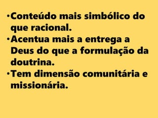 •Conteúdo mais simbólico do
que racional.
•Acentua mais a entrega a
Deus do que a formulação da
doutrina.
•Tem dimensão comunitária e
missionária.
 