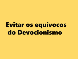 Evitar os equívocos
do Devocionismo
 