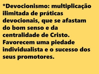 *Devocionismo: multiplicação
ilimitada de práticas
devocionais, que se afastam
do bom senso e da
centralidade de Cristo.
Favorecem uma piedade
individualista e o sucesso dos
seus promotores.
 