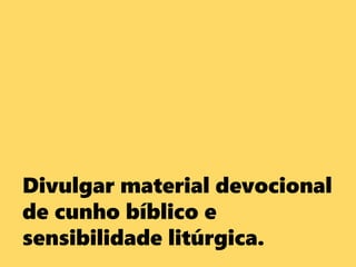 Divulgar material devocional
de cunho bíblico e
sensibilidade litúrgica.
 