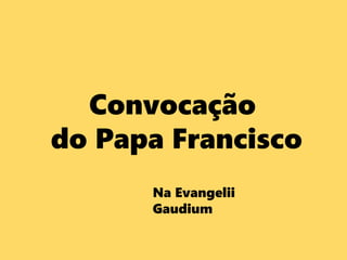 Convocação
do Papa Francisco
Na Evangelii
Gaudium
 