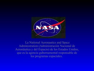  La National Aeronautics and Space 
  Administration (Administración Nacional de 
Aeronáutica y del Espacio) de los Estados Unidos, 
 que es la agencia gubernamental responsable de 
            los programas espaciales. 
 
