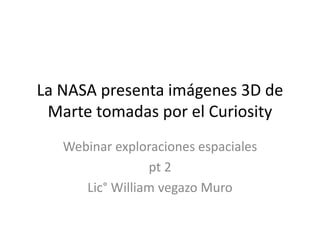 La NASA presenta imágenes 3D de
 Marte tomadas por el Curiosity
   Webinar exploraciones espaciales
                 pt 2
      Lic° William vegazo Muro
 
