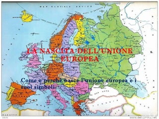 LA NASCITA DELL’UNIONE
EUROPEA
Come e perché nasce l’unione europea e i
suoi simboli

 