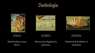 Simbología
VENUS
Ideal de belleza y amor
divino.
FLORES
Renovación y llegada de la
primavera.
CONCHA
Simbolo de la fertilidad y el
nacimiento
 