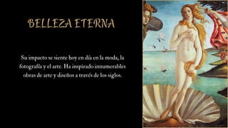 BELLEZA ETERNA
Su impacto se siente hoy en día en la moda, la
fotografía y el arte. Ha inspirado innumerables
obras de arte y diseños a través de los siglos.
 