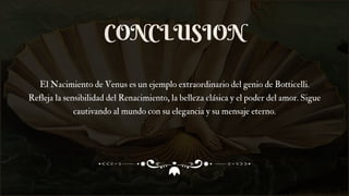 CONCLUSION
El Nacimiento de Venus es un ejemplo extraordinario del genio de Botticelli.
Refleja la sensibilidad del Renacimiento, la belleza clásica y el poder del amor. Sigue
cautivando al mundo con su elegancia y su mensaje eterno.
 