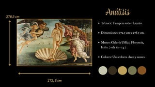 172, 5 cm
278,5 cm
172, 5 cm
Técnica: Tempera sobre Lienzo.
Dimensiones: 172.5 cm x 278.5 cm.
Museo: Galería Uffizi, Florencia,
Italia. ( sala 10 - 14 )
Colores: Usa colores claro y suaves.
Análisis
 