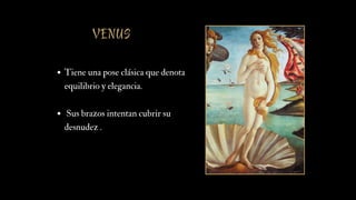 VENUS
Tiene una pose clásica que denota
equilibrio y elegancia.
Sus brazos intentan cubrir su
desnudez .
 