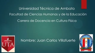 Universidad Técnica de Ambato
Facultad de Ciencias Humanas y de la Educación

Carrera de Docencia en Cultura Física

Nombre: Juan Carlos Villafuerte

 
