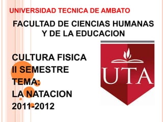 UNIVERSIDAD TECNICA DE AMBATO

FACULTAD DE CIENCIAS HUMANAS
      Y DE LA EDUCACION

CULTURA FISICA
II SEMESTRE
TEMA:
LA NATACION
2011-2012
 
