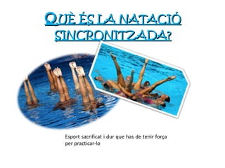 Q UÈ ÉS LA NATACIÓ SINCRONITZADA? Esport sacrificat i dur que has de tenir força per practicar-lo 
