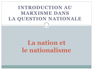 INTRODUCTION AU
MARXISME DANS
LA QUESTION NATIONALE
La nation et
le nationalisme
 