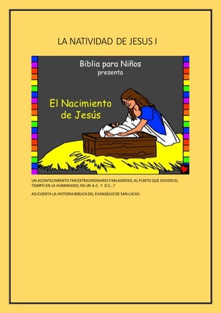 LA NATIVIDAD DE JESUS I
UN ACONTECIMIENTOTAN EXTRAORDINARIOYMILAGROSO,AL PUNTO QUE DIVIDIOEL
TIEMPO EN LA HUMANIDAD,EN UN A.C. Y D.C…?
ASICUENTA LA HISTORIA BIBLICA DEL EVANGELIODE SAN LUCAS:
 