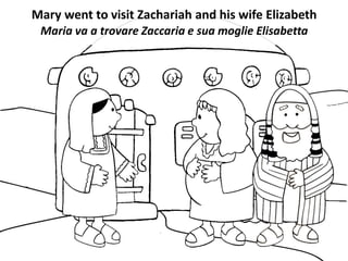 Mary went to visit Zachariah and his wife Elizabeth
Maria va a trovare Zaccaria e sua moglie Elisabetta
 