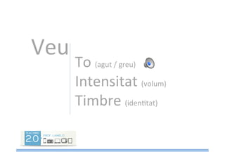 Veu	
  
To	
  (agut	
  /	
  greu)	
  
Intensitat	
  (volum)	
  
Timbre	
  (idenMtat)	
  
 
