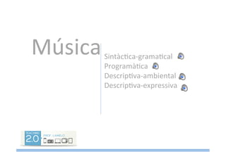 Música	
  SintàcMca-­‐gramaMcal	
  
ProgramàMca	
  
DescripMva-­‐ambiental	
  
DescripMva-­‐expressiva	
  
	
  
	
  
 