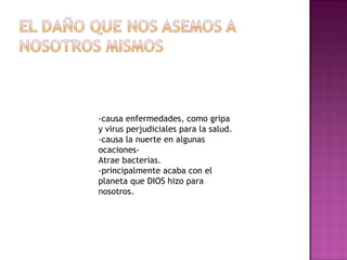 -causa enfermedades, como gripa
y virus perjudiciales para la salud.
-causa la nuerte en algunas
ocaciones-
Atrae bacterias.
-principalmente acaba con el
planeta que DIOS hizo para
nosotros.
 