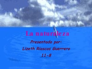 La naturaleza Presentado por: Lizeth Riascos Guerrero 11-8 