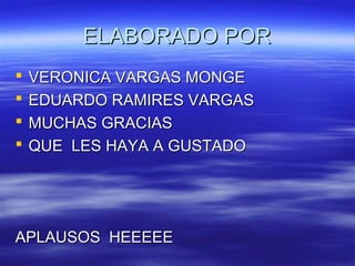 ELABORADO PORELABORADO POR
 VERONICA VARGAS MONGEVERONICA VARGAS MONGE
 EDUARDO RAMIRES VARGASEDUARDO RAMIRES VARGAS
 MUCHAS GRACIASMUCHAS GRACIAS
 QUE LES HAYA A GUSTADOQUE LES HAYA A GUSTADO
APLAUSOS HEEEEEAPLAUSOS HEEEEE
 