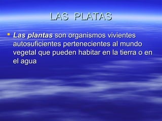LAS PLATASLAS PLATAS
 Las plantasLas plantas son organismos vivientesson organismos vivientes
autosuficientes pertenecientes al mundoautosuficientes pertenecientes al mundo
vegetal que pueden habitar en la tierra o envegetal que pueden habitar en la tierra o en
el aguael agua
 