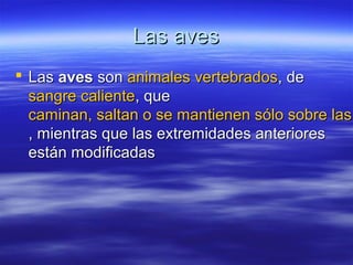 Las avesLas aves
 LasLas avesaves sonson animalesanimales vertebradosvertebrados, de, de
sangre calientesangre caliente, que, que
caminan, saltan o se mantienen sólo sobre lascaminan, saltan o se mantienen sólo sobre las
, mientras que las extremidades anteriores, mientras que las extremidades anteriores
están modificadasestán modificadas
 