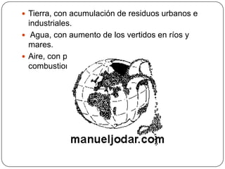 Tierra, con acumulación de residuos urbanos e industriales. Agua, con aumento de los vertidos en ríos y mares.Aire, con proliferación de escapes y combustiones tóxicas.
