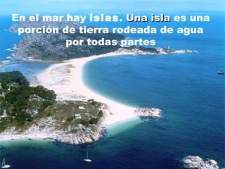 En el mar hay islas. Una islaUna isla es una
porción de tierra rodeada de agua
por todas partes
 