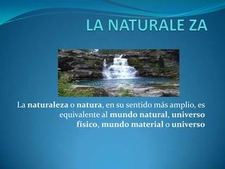 La naturaleza o natura, en su sentido más amplio, es
           equivalente al mundo natural, universo
                físico, mundo material o universo
 