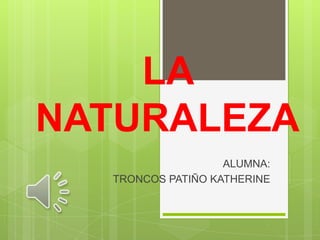 LA
NATURALEZA
                   ALUMNA:
  TRONCOS PATIÑO KATHERINE
 