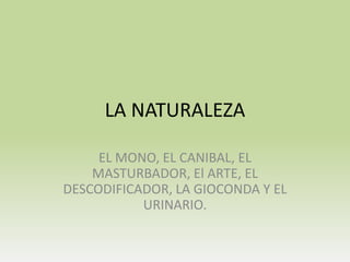 LA NATURALEZA

     EL MONO, EL CANIBAL, EL
    MASTURBADOR, El ARTE, EL
DESCODIFICADOR, LA GIOCONDA Y EL
           URINARIO.
 
