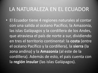 LA NATURALEZA EN EL ECUADOR
• El Ecuador tiene 4 regiones naturales al contar
con una salida al océano Pacífico, la Amazon...